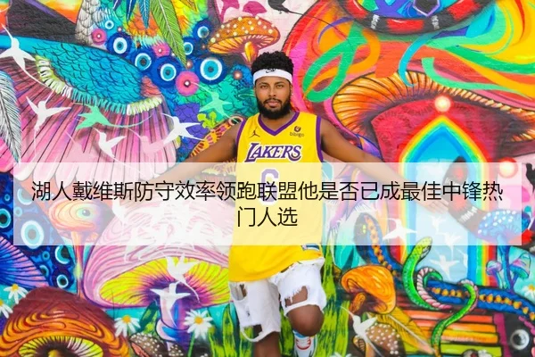 湖人戴维斯防守效率领跑联盟他是否已成最佳中锋热门人选