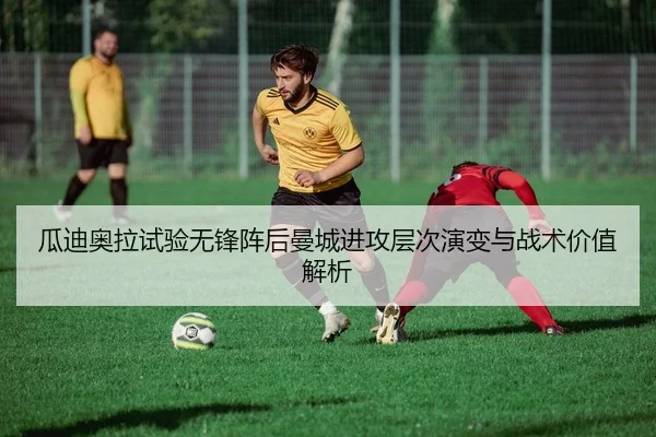 瓜迪奥拉试验无锋阵后曼城进攻层次演变与战术价值解析