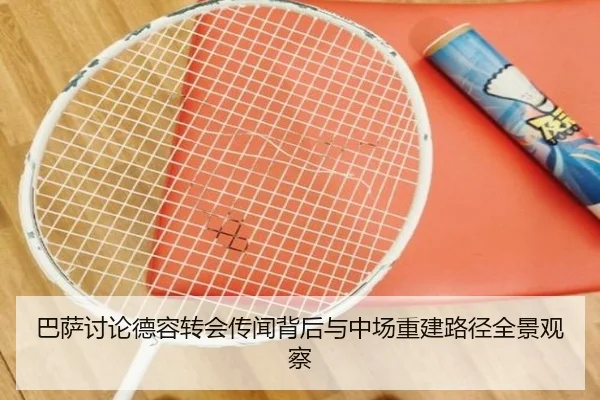 巴萨讨论德容转会传闻背后与中场重建路径全景观察